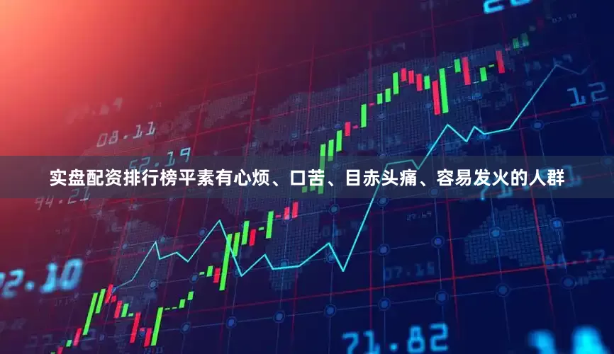实盘配资排行榜平素有心烦、口苦、目赤头痛、容易发火的人群