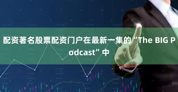 配资著名股票配资门户在最新一集的“The BIG Podcast”中