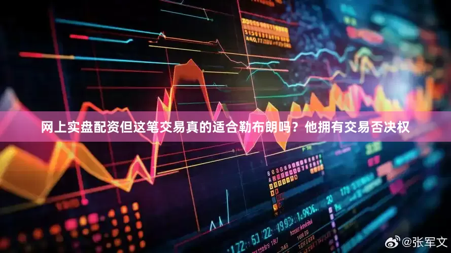 网上实盘配资但这笔交易真的适合勒布朗吗？他拥有交易否决权