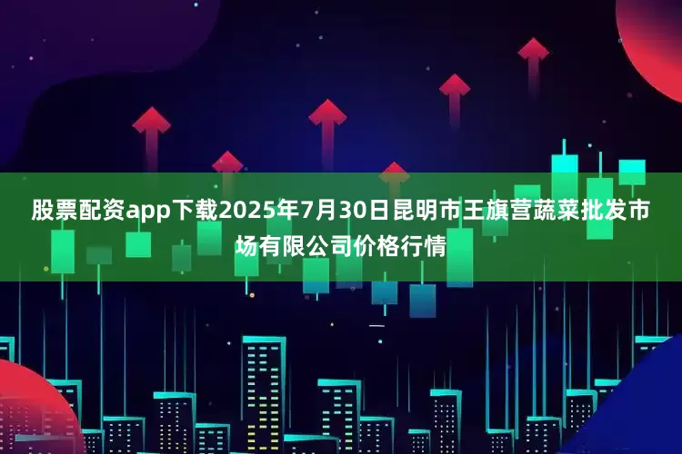 股票配资app下载2025年7月30日昆明市王旗营蔬菜批发市场有限公司价格行情