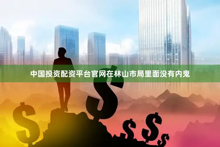 中国投资配资平台官网在林山市局里面没有内鬼