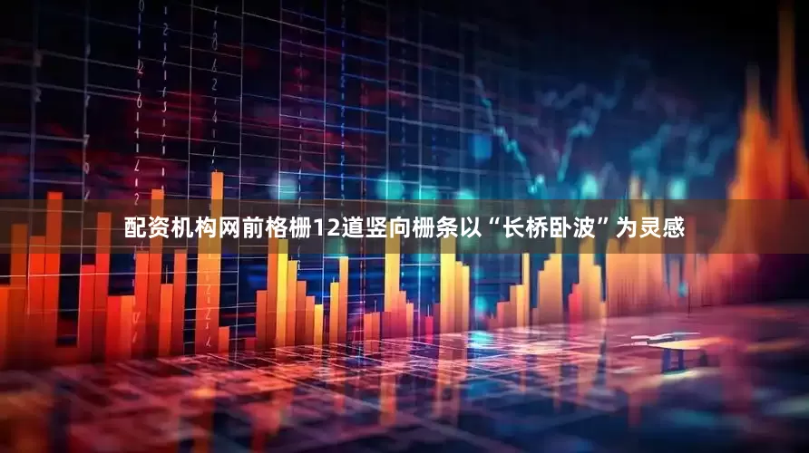 配资机构网前格栅12道竖向栅条以“长桥卧波”为灵感