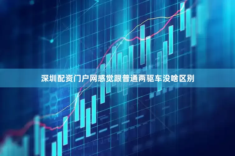 深圳配资门户网感觉跟普通两驱车没啥区别