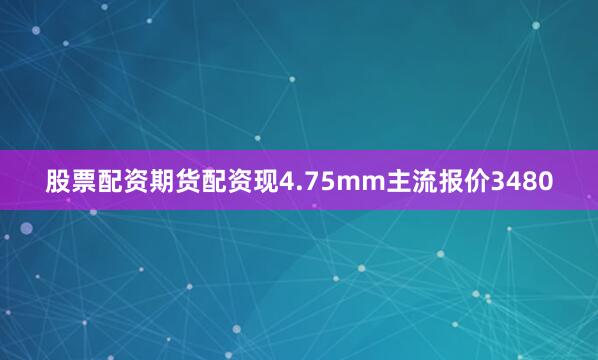 股票配资期货配资现4.75mm主流报价3480