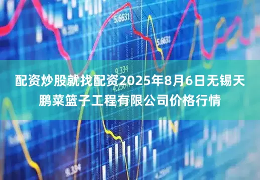 配资炒股就找配资2025年8月6日无锡天鹏菜篮子工程有限公司价格行情