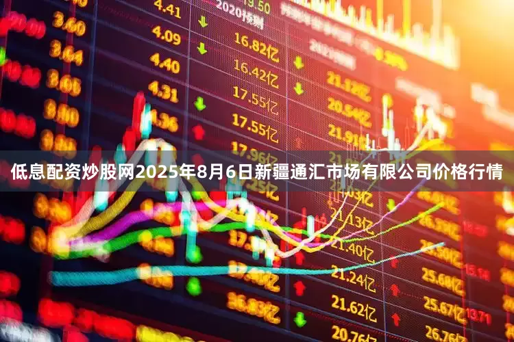 低息配资炒股网2025年8月6日新疆通汇市场有限公司价格行情