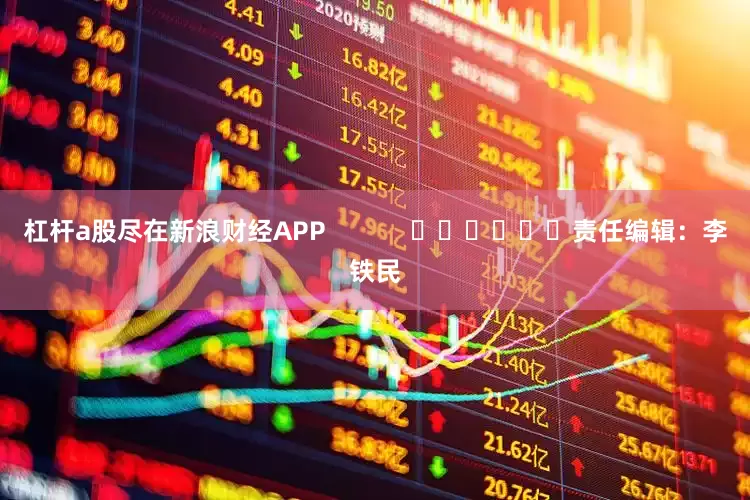 杠杆a股尽在新浪财经APP            						责任编辑：李铁民