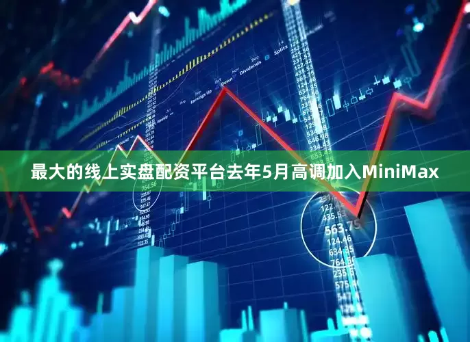 最大的线上实盘配资平台去年5月高调加入MiniMax