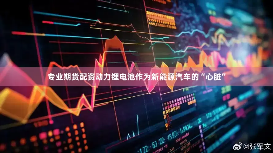 专业期货配资　　动力锂电池作为新能源汽车的“心脏”