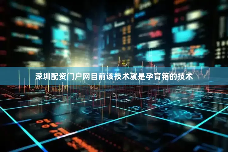深圳配资门户网目前该技术就是孕育箱的技术