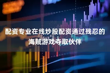 配资专业在线炒股配资通过残忍的海贼游戏夺取伙伴
