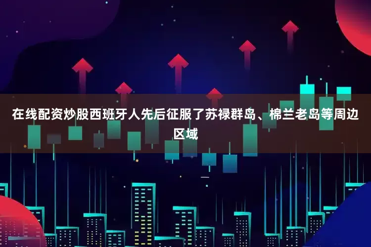 在线配资炒股西班牙人先后征服了苏禄群岛、棉兰老岛等周边区域