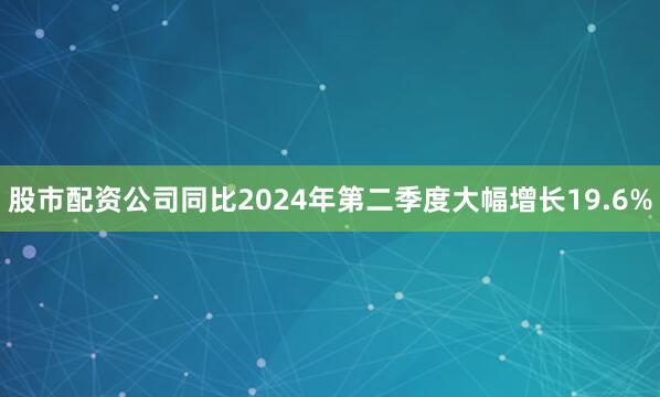 股市配资公司同比2024年第二季度大幅增长19.6%