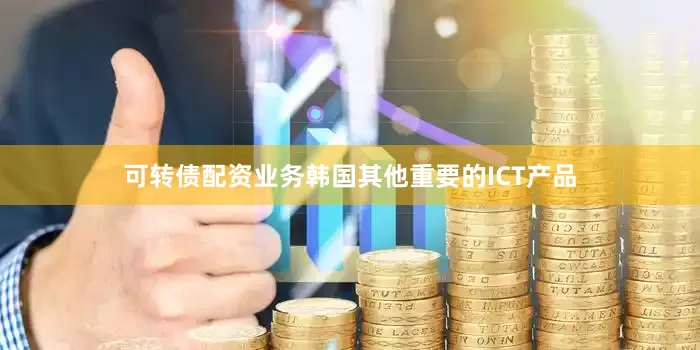 可转债配资业务韩国其他重要的ICT产品